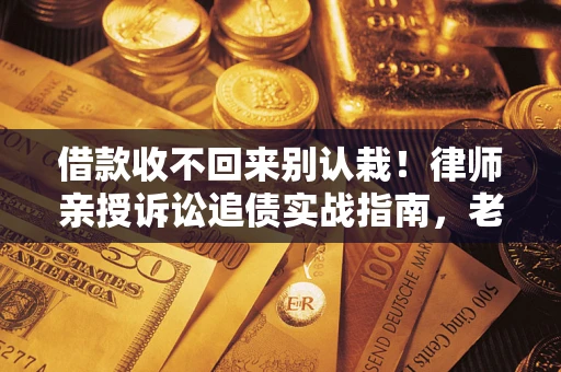 武汉借款收不回来别认栽!律师亲授诉讼追债实战指南,老赖秒怂 武汉借款收不回来别认栽!律师亲授诉讼追债实战指南,老赖秒怂